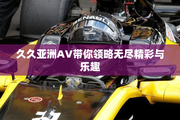 久久亚洲AV带你领略无尽精彩与乐趣