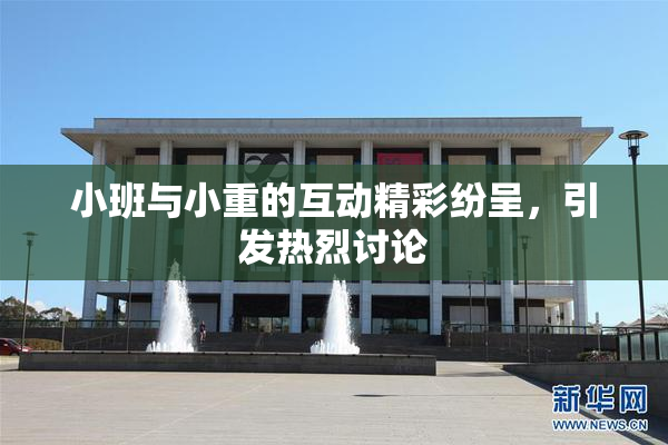 小班与小重的互动精彩纷呈，引发热烈讨论