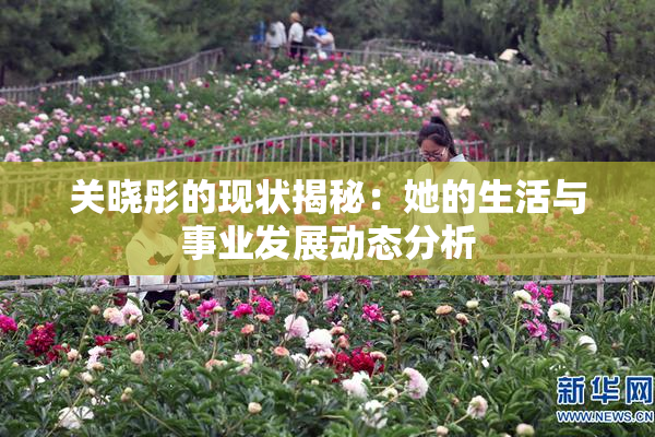 关晓彤的现状揭秘：她的生活与事业发展动态分析
