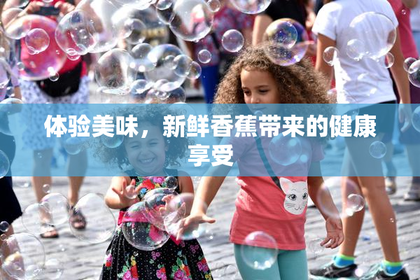 体验美味，新鲜香蕉带来的健康享受
