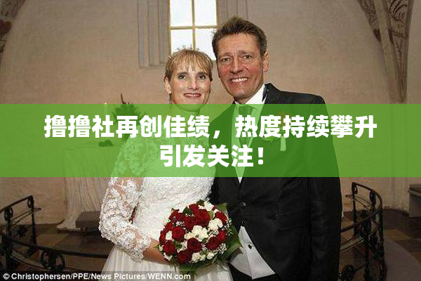 撸撸社再创佳绩，热度持续攀升引发关注！