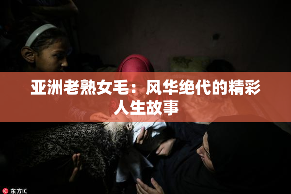 亚洲老熟女毛：风华绝代的精彩人生故事