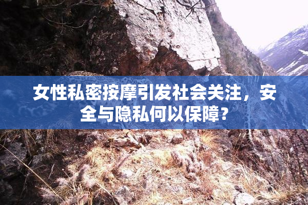 女性私密按摩引发社会关注，安全与隐私何以保障？