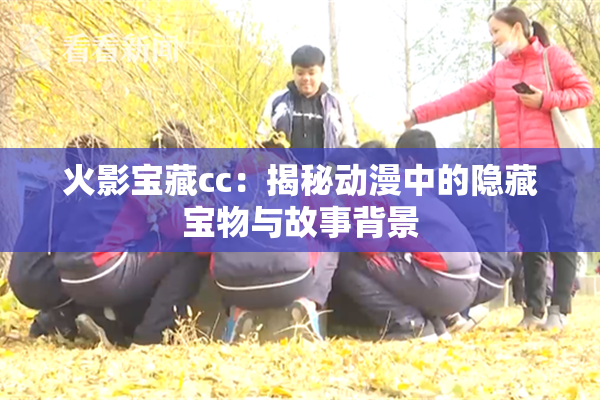 火影宝藏cc：揭秘动漫中的隐藏宝物与故事背景