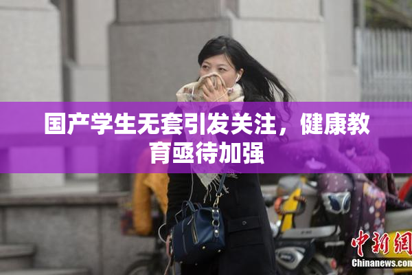 国产学生无套引发关注，健康教育亟待加强