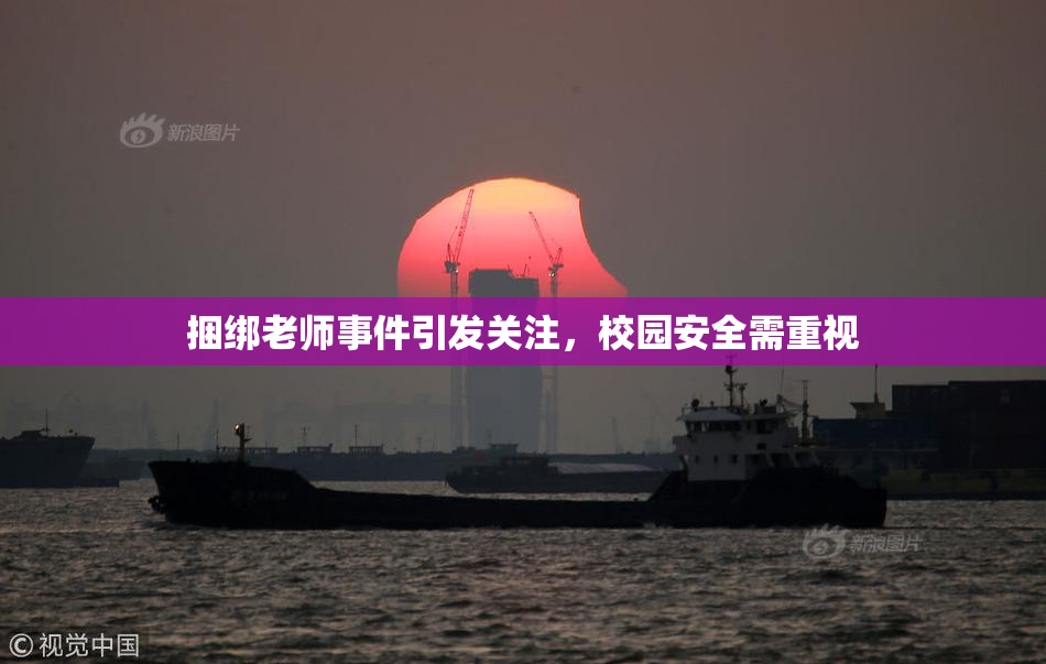 捆绑老师事件引发关注，校园安全需重视