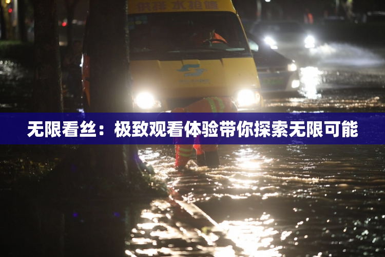 无限看丝：极致观看体验带你探索无限可能