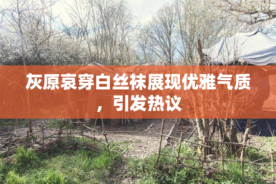 灰原哀穿白丝袜展现优雅气质，引发热议