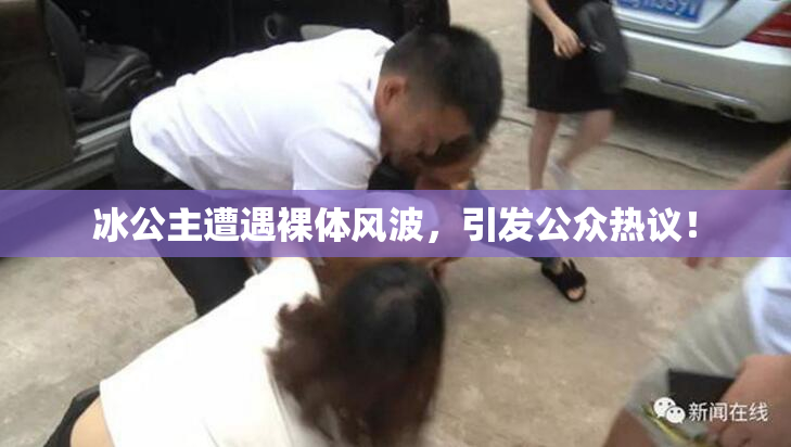 冰公主遭遇裸体风波，引发公众热议！