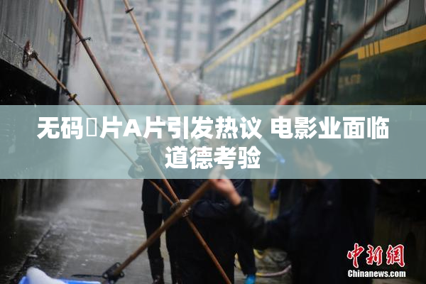 无码婬片A片引发热议 电影业面临道德考验