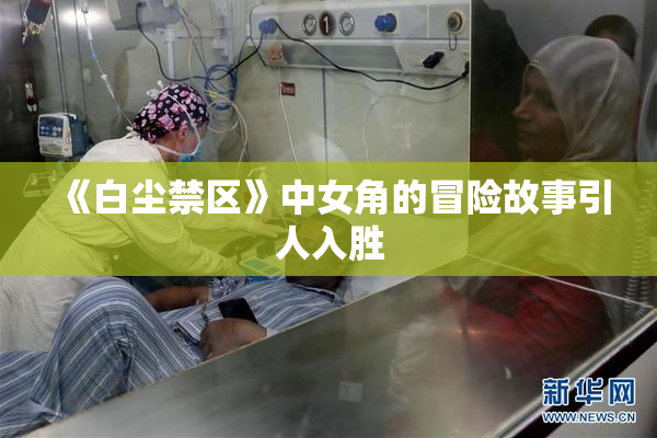 《白尘禁区》中女角的冒险故事引人入胜