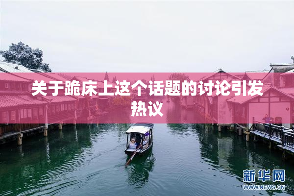 关于跪床上这个话题的讨论引发热议