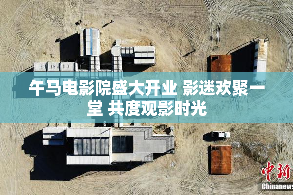 午马电影院盛大开业 影迷欢聚一堂 共度观影时光