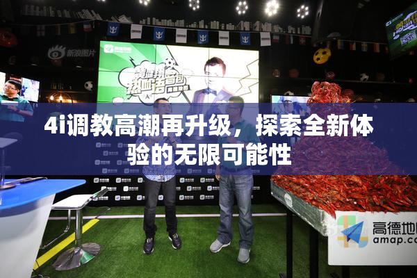 4i调教高潮再升级，探索全新体验的无限可能性