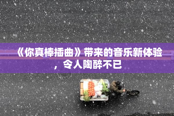 《你真棒插曲》带来的音乐新体验，令人陶醉不已