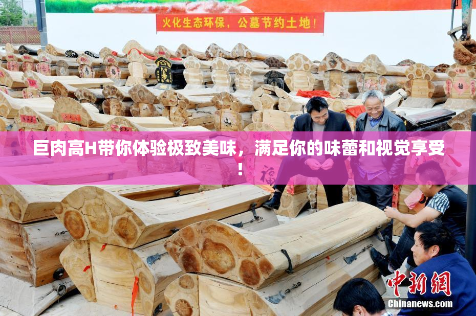 巨肉高H带你体验极致美味，满足你的味蕾和视觉享受！