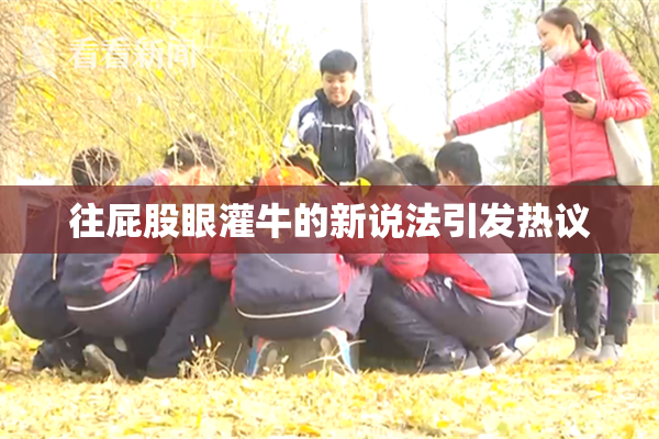 往屁股眼灌牛的新说法引发热议