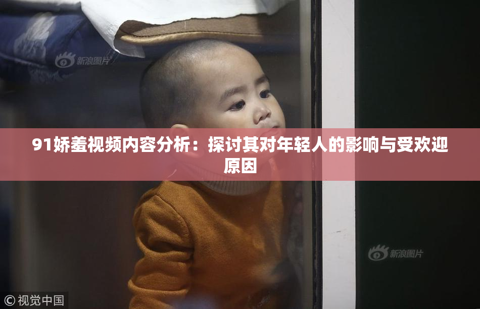 91娇羞视频内容分析：探讨其对年轻人的影响与受欢迎原因