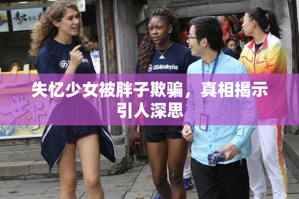 失忆少女被胖子欺骗，真相揭示引人深思