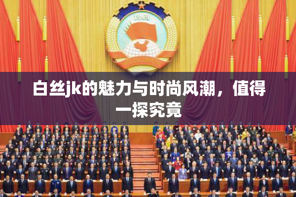 白丝jk的魅力与时尚风潮，值得一探究竟