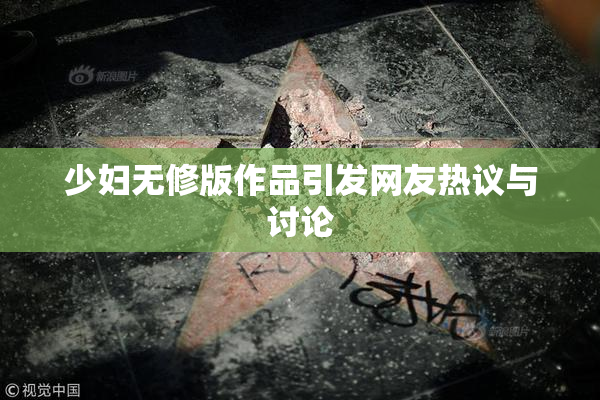少妇无修版作品引发网友热议与讨论