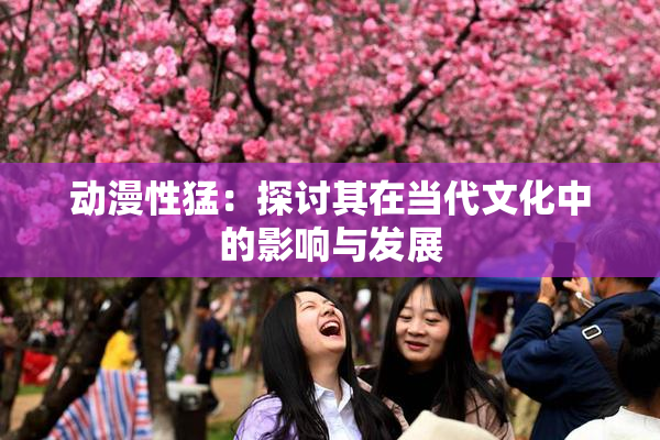 动漫性猛：探讨其在当代文化中的影响与发展