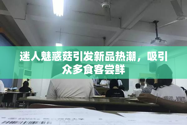 迷人魅惑菇引发新品热潮，吸引众多食客尝鲜