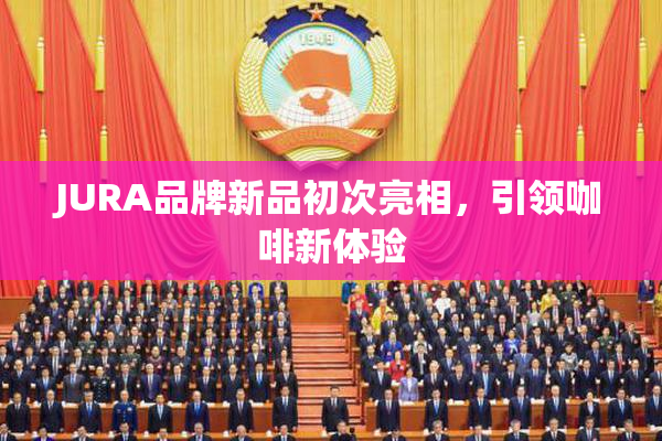 JURA品牌新品初次亮相，引领咖啡新体验