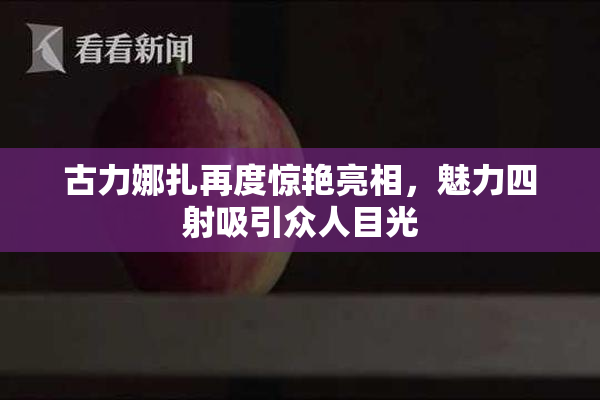 古力娜扎再度惊艳亮相，魅力四射吸引众人目光
