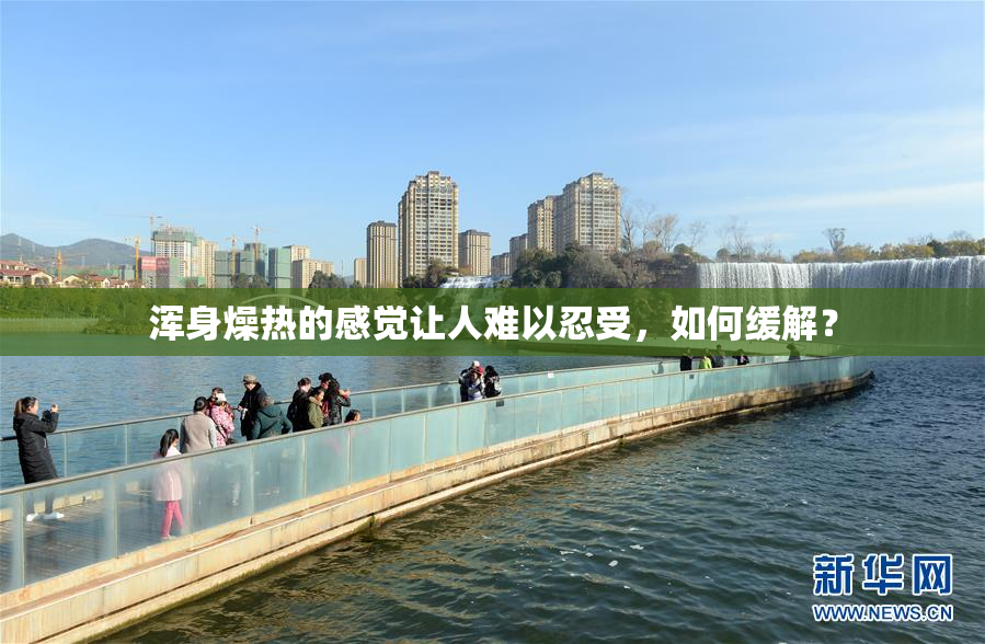 浑身燥热的感觉让人难以忍受，如何缓解？