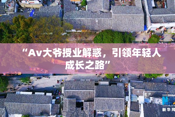 “Av大爷授业解惑，引领年轻人成长之路”