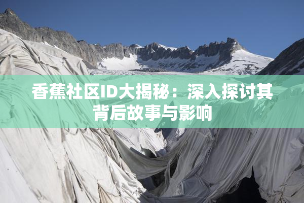 香蕉社区ID大揭秘：深入探讨其背后故事与影响