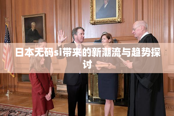 日本无码si带来的新潮流与趋势探讨