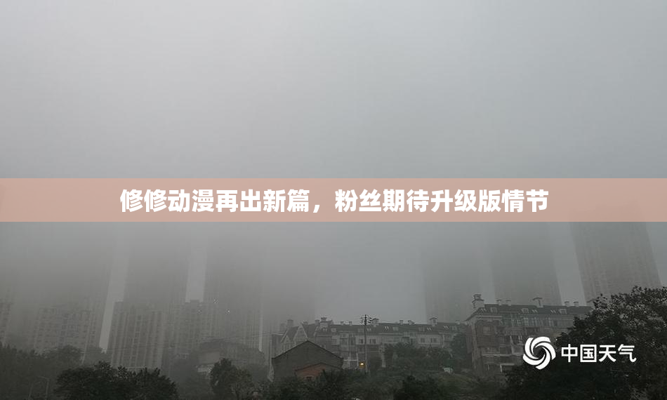 修修动漫再出新篇，粉丝期待升级版情节