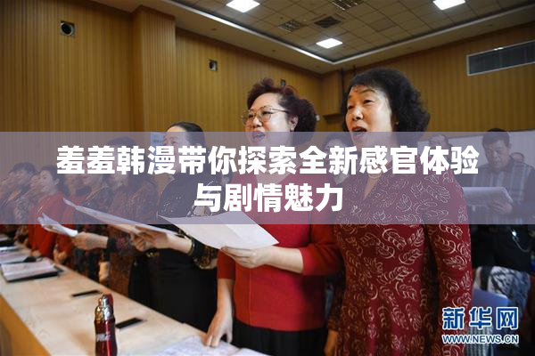 羞羞韩漫带你探索全新感官体验与剧情魅力