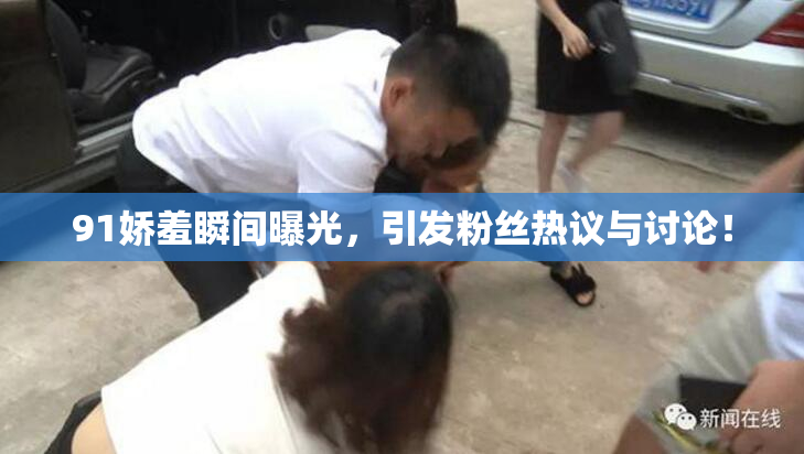 91娇羞瞬间曝光，引发粉丝热议与讨论！