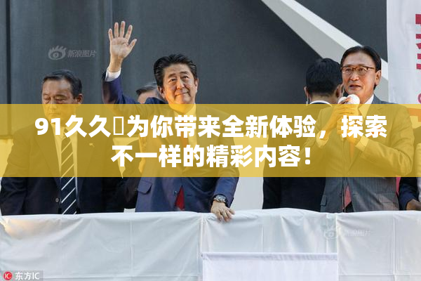 91久久擼为你带来全新体验，探索不一样的精彩内容！