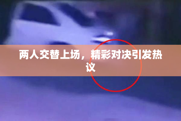 两人交替上场，精彩对决引发热议