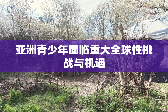 亚洲青少年面临重大全球性挑战与机遇