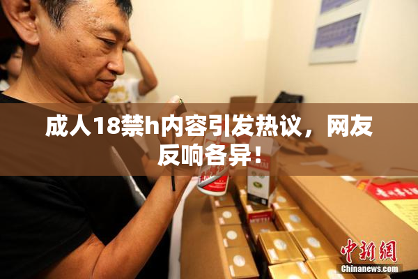 成人18禁h内容引发热议，网友反响各异！