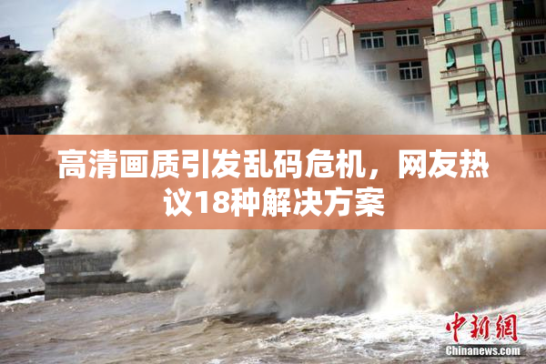 高清画质引发乱码危机，网友热议18种解决方案