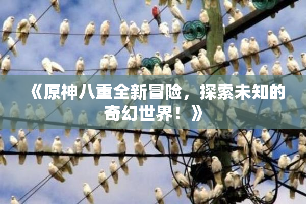 《原神八重全新冒险，探索未知的奇幻世界！》