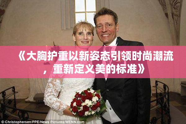 《大胸护重以新姿态引领时尚潮流，重新定义美的标准》