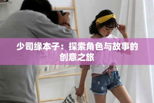 少司缘本子：探索角色与故事的创意之旅