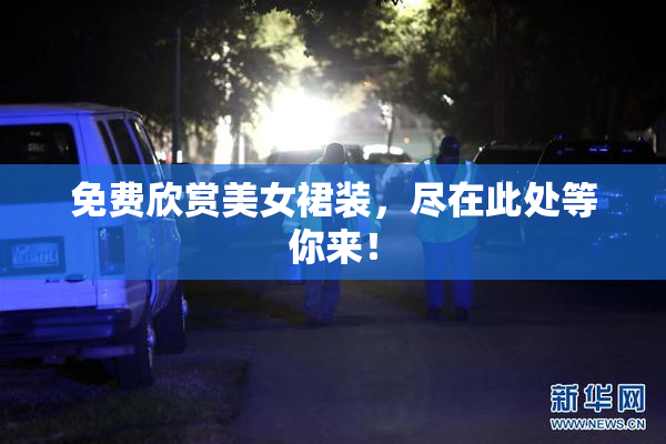 免费欣赏美女裙装，尽在此处等你来！
