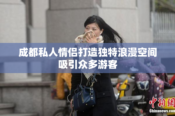 成都私人情侣打造独特浪漫空间吸引众多游客