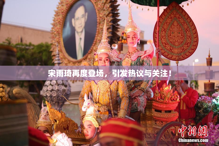 宋雨琦再度登场，引发热议与关注！
