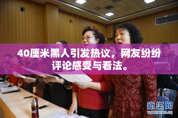 40厘米黑人引发热议，网友纷纷评论感受与看法。