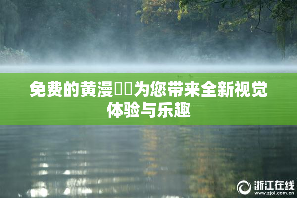 免费的黄漫❌‌为您带来全新视觉体验与乐趣
