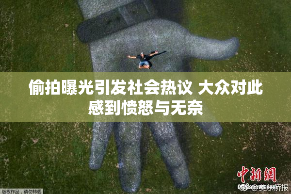 偷拍曝光引发社会热议 大众对此感到愤怒与无奈